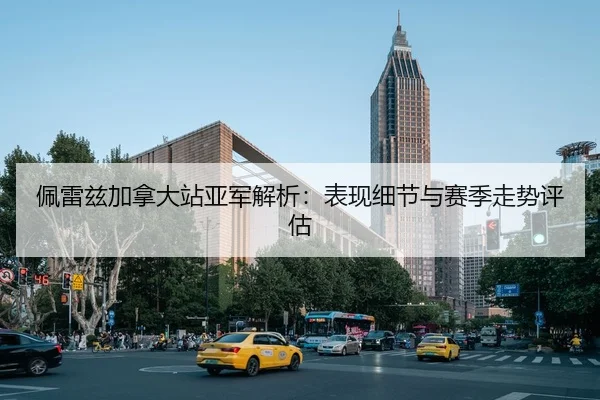 佩雷兹加拿大站亚军解析：表现细节与赛季走势评估