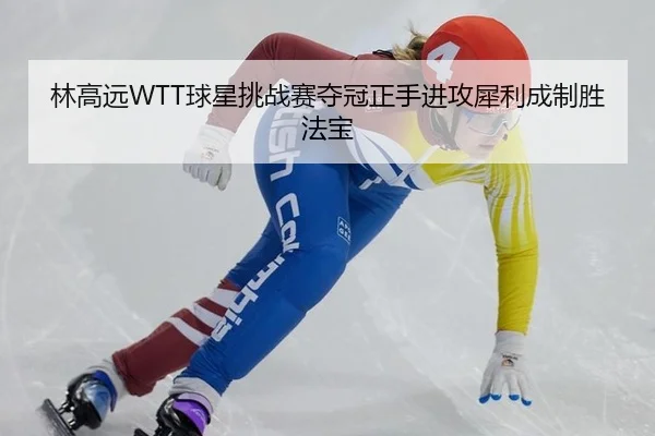 林高远WTT球星挑战赛夺冠正手进攻犀利成制胜法宝